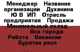 Менеджер › Название организации ­ Духанина Ю.В, ИП › Отрасль предприятия ­ Продажи › Минимальный оклад ­ 17 000 - Все города Работа » Вакансии   . Бурятия респ.